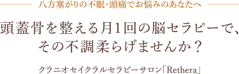 八方塞がりの不眠・頭痛でお悩みのあなたへ 頭蓋骨を整える月1回の脳セラピーで、その不調柔らげませんか？ クラニオセイクラルセラピーサロン「Rethera」