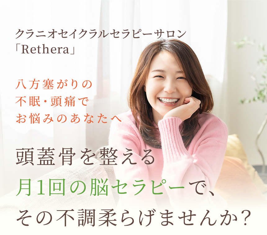 八方塞がりの不眠・頭痛でお悩みのあなたへ 頭蓋骨を整える月1回の脳セラピーで、その不調柔らげませんか？ クラニオセイクラルセラピーサロン「Rethera」