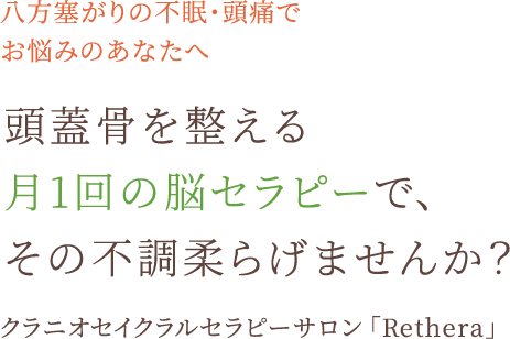 八方塞がりの不眠・頭痛でお悩みのあなたへ 頭蓋骨を整える月1回の脳セラピーで、その不調柔らげませんか？ クラニオセイクラルセラピーサロン「Rethera」